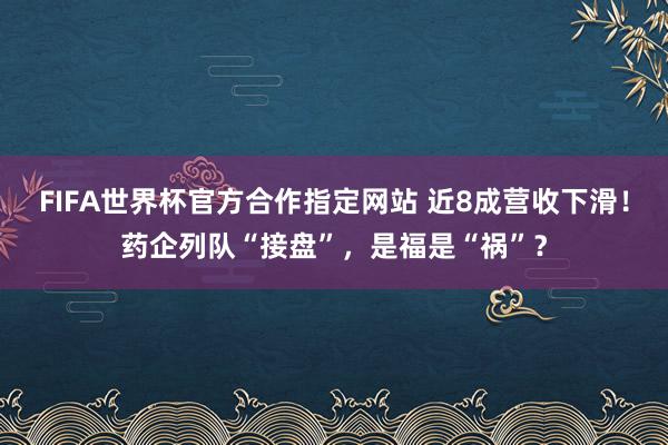 FIFA世界杯官方合作指定网站 近8成营收下滑!药企列队“接盘”,是福是“祸”?