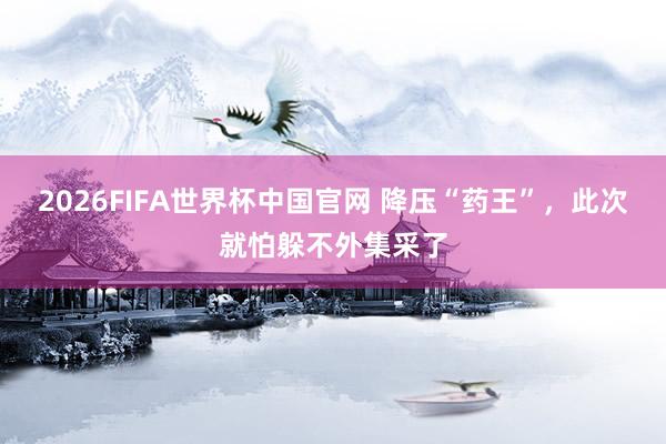 2026FIFA世界杯中国官网 降压“药王”,此次就怕躲不外集采了