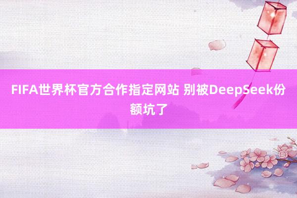 FIFA世界杯官方合作指定网站 别被DeepSeek份额坑了
