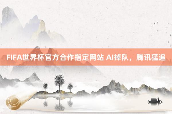 FIFA世界杯官方合作指定网站 AI掉队,腾讯猛追