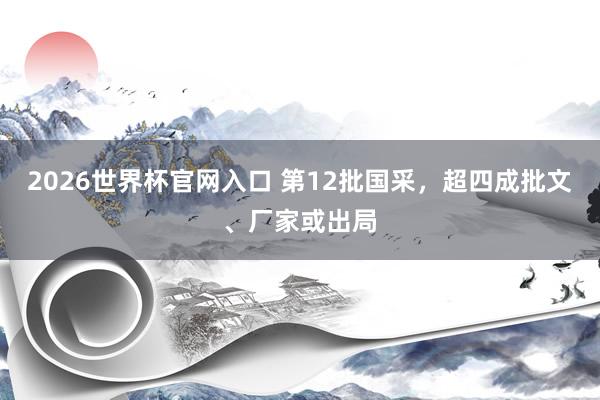 2026世界杯官网入口 第12批国采,超四成批文、厂家或出局