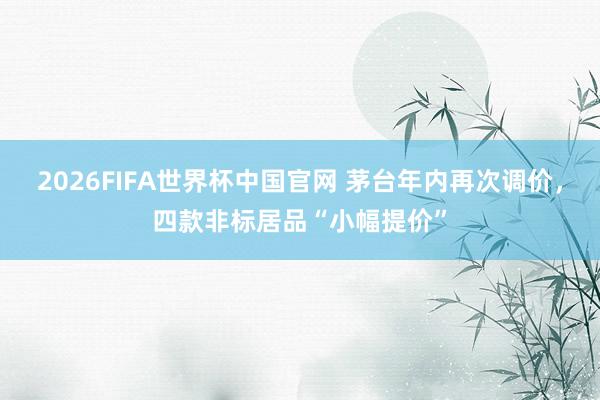 2026FIFA世界杯中国官网 茅台年内再次调价,四款非标居品“小幅提价”