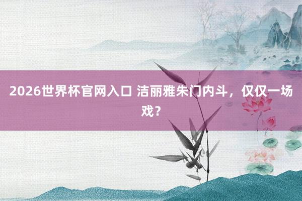 2026世界杯官网入口 洁丽雅朱门内斗,仅仅一场戏?