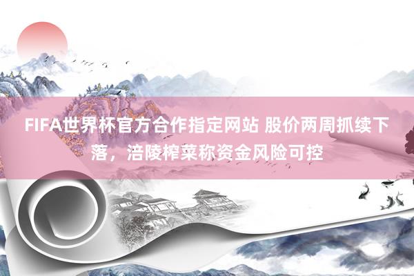 FIFA世界杯官方合作指定网站 股价两周抓续下落,涪陵榨菜称资金风险可控