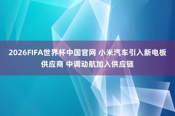 2026FIFA世界杯中国官网 小米汽车引入新电板供应商 中调动航加入供应链