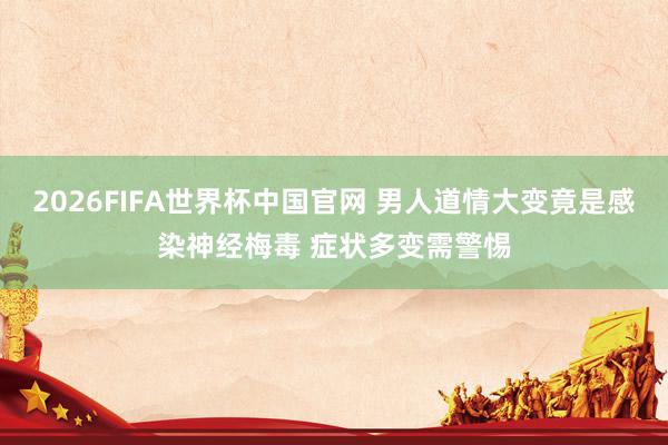 2026FIFA世界杯中国官网 男人道情大变竟是感染神经梅毒 症状多变需警惕