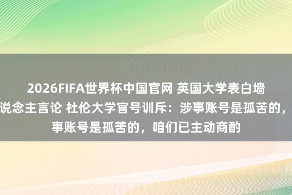 2026FIFA世界杯中国官网 英国大学表白墙发布敌视中国东说念主言论 杜伦大学官号训斥:涉事账号是孤苦的,咱们已主动商酌