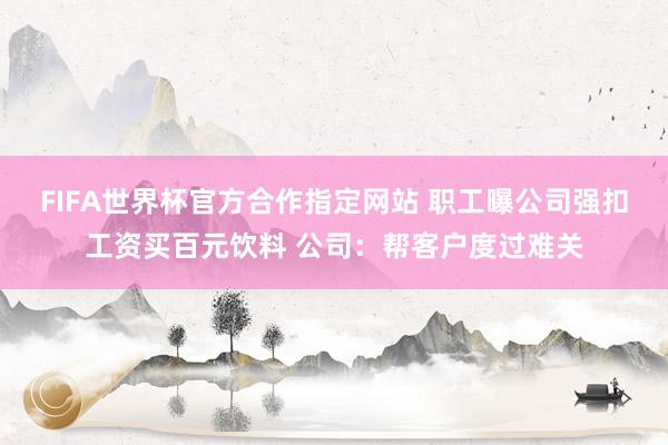 FIFA世界杯官方合作指定网站 职工曝公司强扣工资买百元饮料 公司:帮客户度过难关
