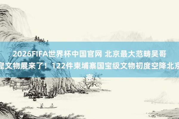 2026FIFA世界杯中国官网 北京最大范畴吴哥窟文物展来了！122件柬埔寨国宝级文物初度空降北京