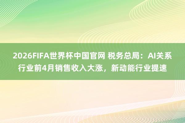 2026FIFA世界杯中国官网 税务总局：AI关系行业前4月销售收入大涨，新动能行业提速
