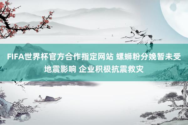 FIFA世界杯官方合作指定网站 螺蛳粉分娩暂未受地震影响 企业积极抗震救灾