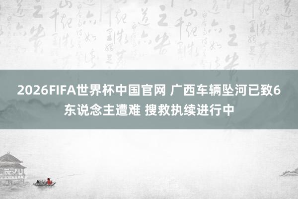 2026FIFA世界杯中国官网 广西车辆坠河已致6东说念主遭难 搜救执续进行中