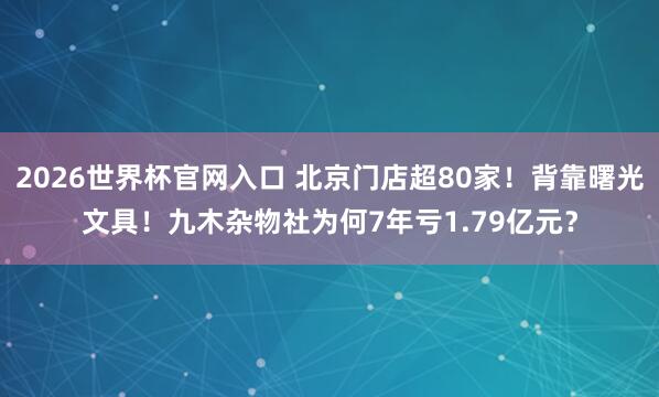2026世界杯官网入口 北京门店超80家!背靠曙光文具!九木杂物社为何7年亏1.79亿元?