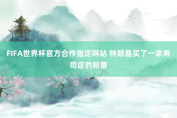 FIFA世界杯官方合作指定网站 特朗普买了一家寿司店的股票