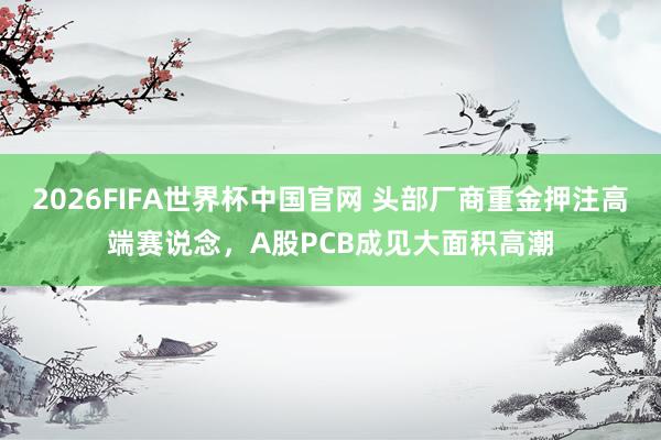 2026FIFA世界杯中国官网 头部厂商重金押注高端赛说念,A股PCB成见大面积高潮