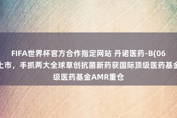 FIFA世界杯官方合作指定网站 丹诺医药-B(06872)今起上市,手抓两大全球草创抗菌新药获国际顶级医药基金AMR重仓