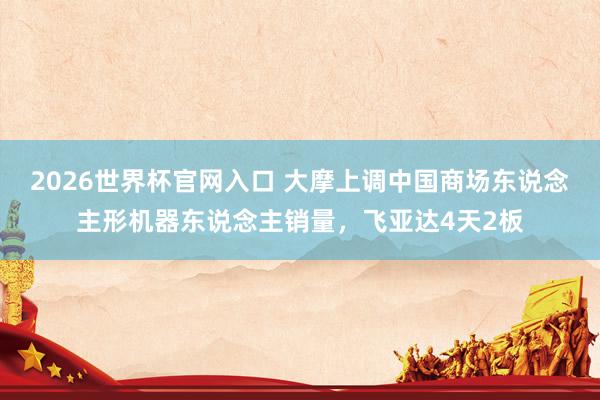 2026世界杯官网入口 大摩上调中国商场东说念主形机器东说念主销量,飞亚达4天2板