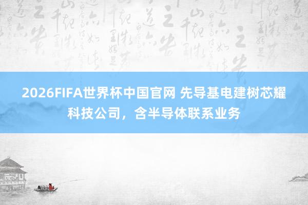 2026FIFA世界杯中国官网 先导基电建树芯耀科技公司,含半导体联系业务