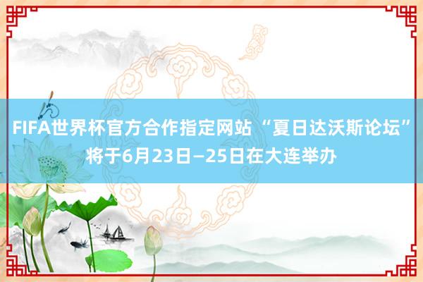 FIFA世界杯官方合作指定网站 “夏日达沃斯论坛”将于6月23日—25日在大连举办
