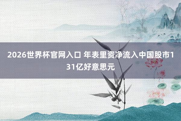 2026世界杯官网入口 年表里资净流入中国股市131亿好意思元