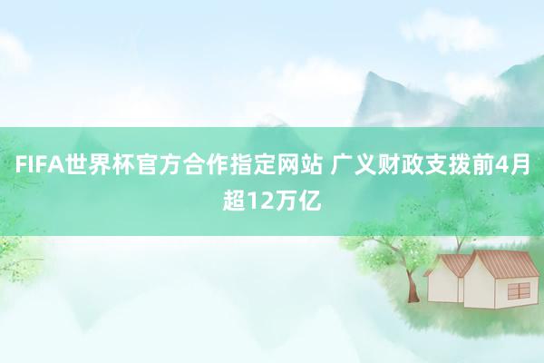 FIFA世界杯官方合作指定网站 广义财政支拨前4月超12万亿