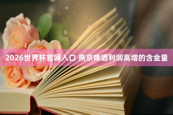 2026世界杯官网入口 燕京啤酒利润高增的含金量