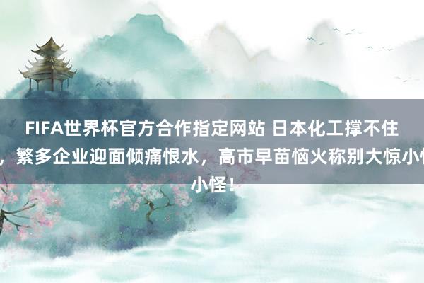 FIFA世界杯官方合作指定网站 日本化工撑不住了,繁多企业迎面倾痛恨水,高市早苗恼火称别大惊小怪!