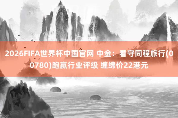 2026FIFA世界杯中国官网 中金:看守同程旅行(00780)跑赢行业评级 缠绵价22港元