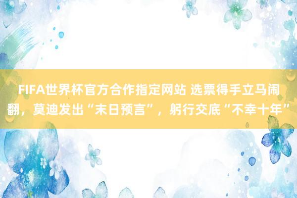 FIFA世界杯官方合作指定网站 选票得手立马闹翻,莫迪发出“末日预言”,躬行交底“不幸十年”