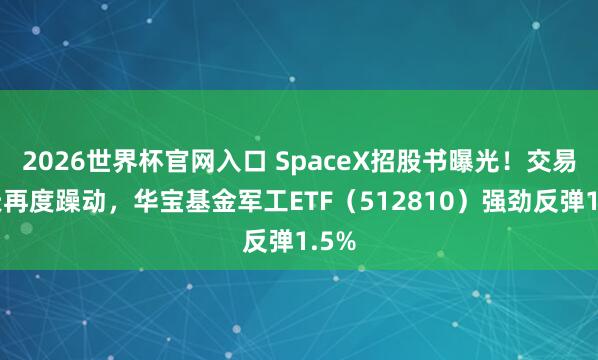 2026世界杯官网入口 SpaceX招股书曝光!交易航天再度躁动,华宝基金军工ETF(512810)强劲反弹1.5%