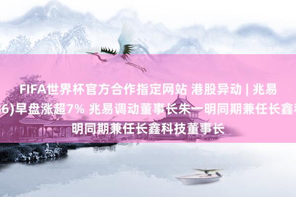 FIFA世界杯官方合作指定网站 港股异动 | 兆易调动(03986)早盘涨超7% 兆易调动董事长朱一明同期兼任长鑫科技董事长