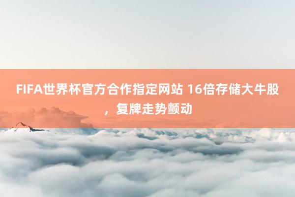 FIFA世界杯官方合作指定网站 16倍存储大牛股，复牌走势颤动