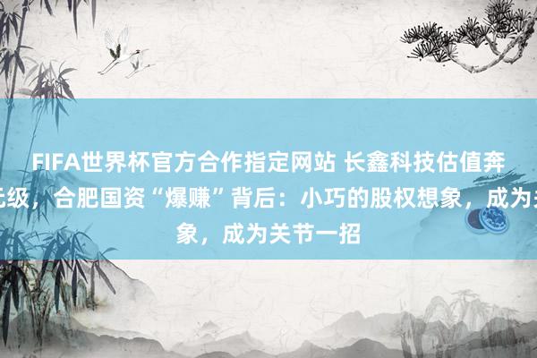 FIFA世界杯官方合作指定网站 长鑫科技估值奔向万亿元级,合肥国资“爆赚”背后:小巧的股权想象,成为关节一招