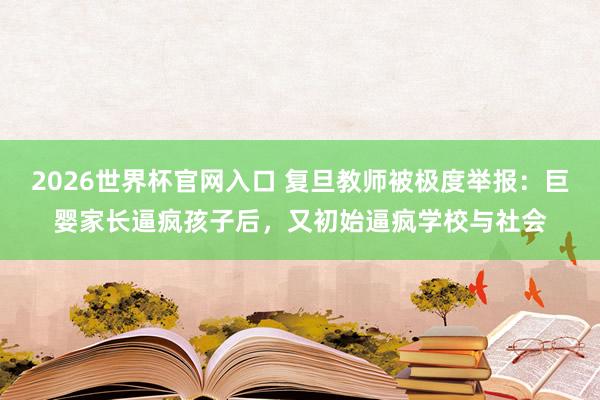 2026世界杯官网入口 复旦教师被极度举报:巨婴家长逼疯孩子后,又初始逼疯学校与社会