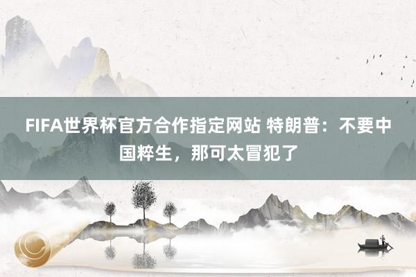 FIFA世界杯官方合作指定网站 特朗普：不要中国粹生，那可太冒犯了