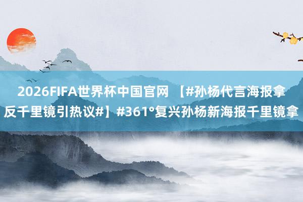 2026FIFA世界杯中国官网 【#孙杨代言海报拿反千里镜引热议#】#361°复兴孙杨新海报千里镜拿