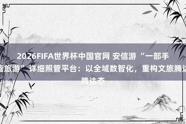 2026FIFA世界杯中国官网 安信游 “一部手机管旅游” 详细照管平台:以全域数智化,重构文旅腾达态