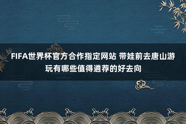 FIFA世界杯官方合作指定网站 带娃前去唐山游玩有哪些值得遴荐的好去向