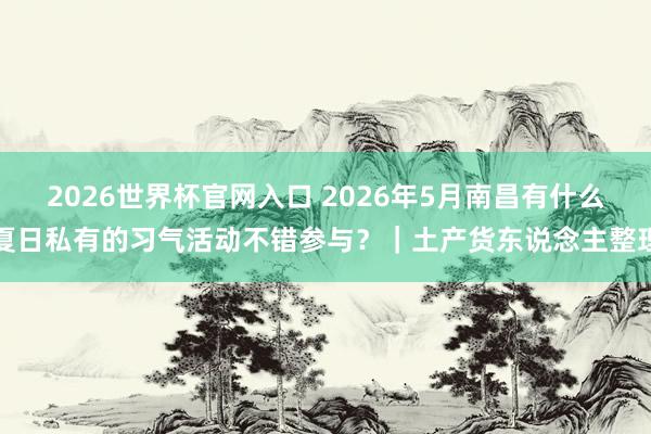 2026世界杯官网入口 2026年5月南昌有什么夏日私有的习气活动不错参与?|土产货东说念主整理