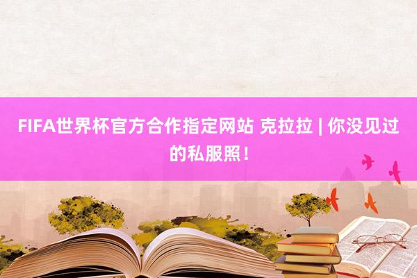 FIFA世界杯官方合作指定网站 克拉拉 | 你没见过的私服照!