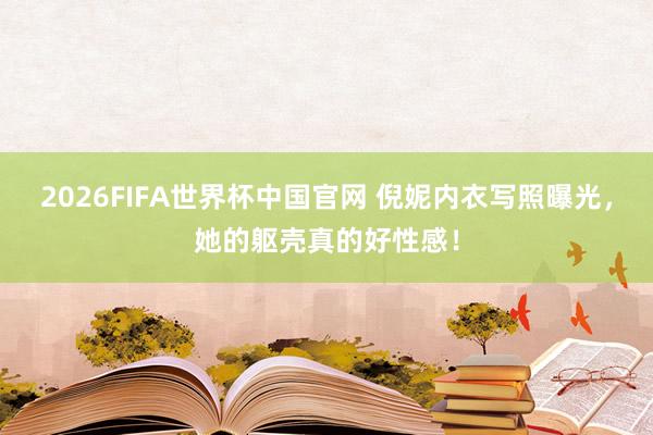 2026FIFA世界杯中国官网 倪妮内衣写照曝光,她的躯壳真的好性感!