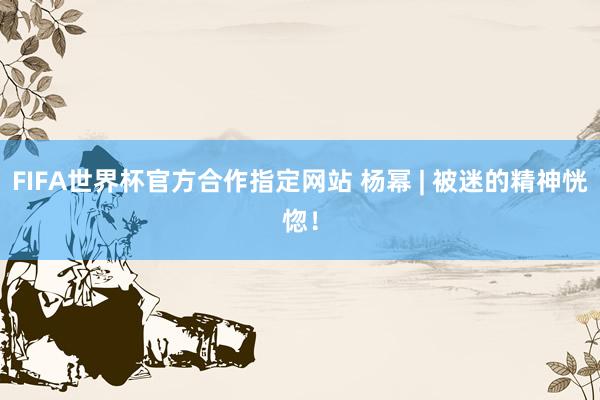FIFA世界杯官方合作指定网站 杨幂 | 被迷的精神恍惚!