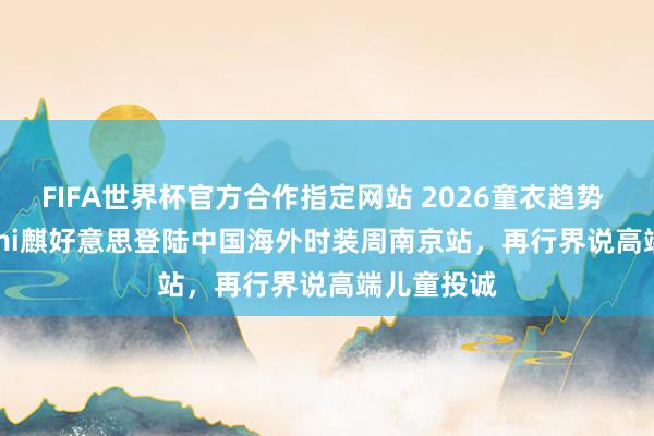 FIFA世界杯官方合作指定网站 2026童衣趋势 | Hanakimi麒好意思登陆中国海外时装周南京站,再行界说高端儿童投诚