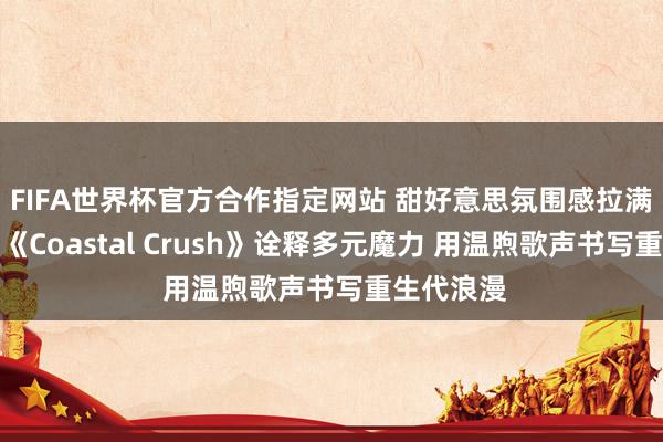 FIFA世界杯官方合作指定网站 甜好意思氛围感拉满!艺贤以《Coastal Crush》诠释多元魔力 用温煦歌声书写重生代浪漫