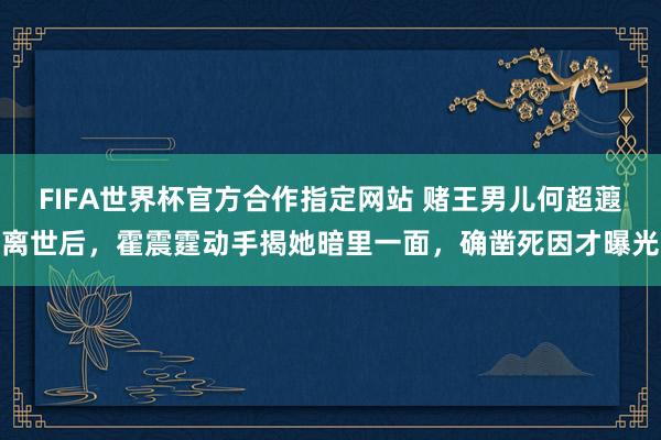 FIFA世界杯官方合作指定网站 赌王男儿何超蕸离世后,霍震霆动手揭她暗里一面,确凿死因才曝光