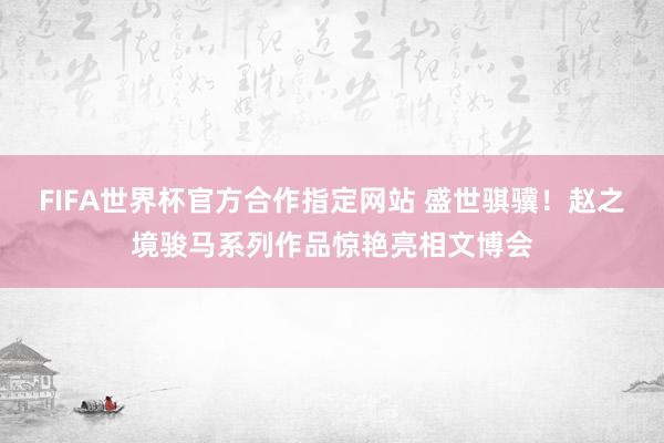 FIFA世界杯官方合作指定网站 盛世骐骥!赵之境骏马系列作品惊艳亮相文博会
