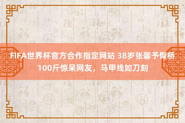 FIFA世界杯官方合作指定网站 38岁张馨予臀桥100斤惊呆网友，马甲线如刀刻