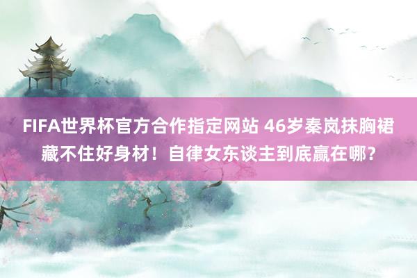 FIFA世界杯官方合作指定网站 46岁秦岚抹胸裙藏不住好身材!自律女东谈主到底赢在哪?
