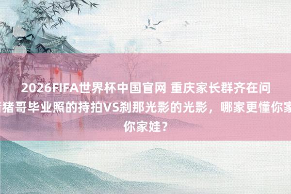 2026FIFA世界杯中国官网 重庆家长群齐在问：猪猪哥毕业照的持拍VS刹那光影的光影，哪家更懂你家娃？