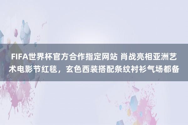 FIFA世界杯官方合作指定网站 肖战亮相亚洲艺术电影节红毯,玄色西装搭配条纹衬衫气场都备
